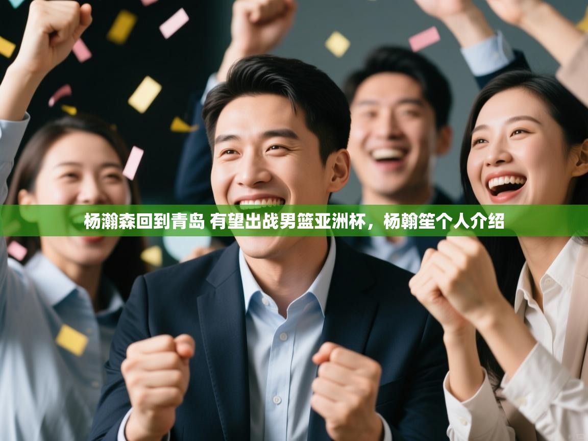 杨瀚森回到青岛 有望出战男篮亚洲杯,杨翰笙个人介绍 第2张