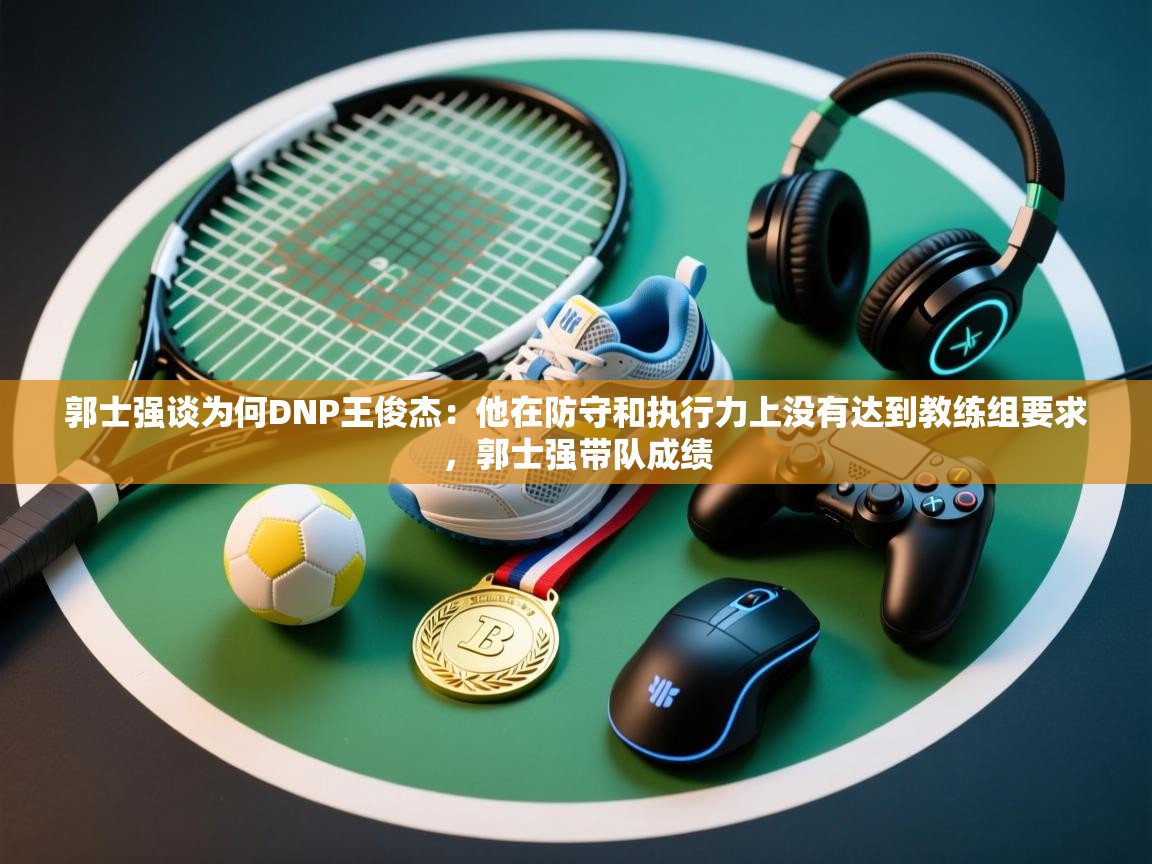 郭士强谈为何DNP王俊杰:他在防守和执行力上没有达到教练组要求,郭士强带队成绩 第1张