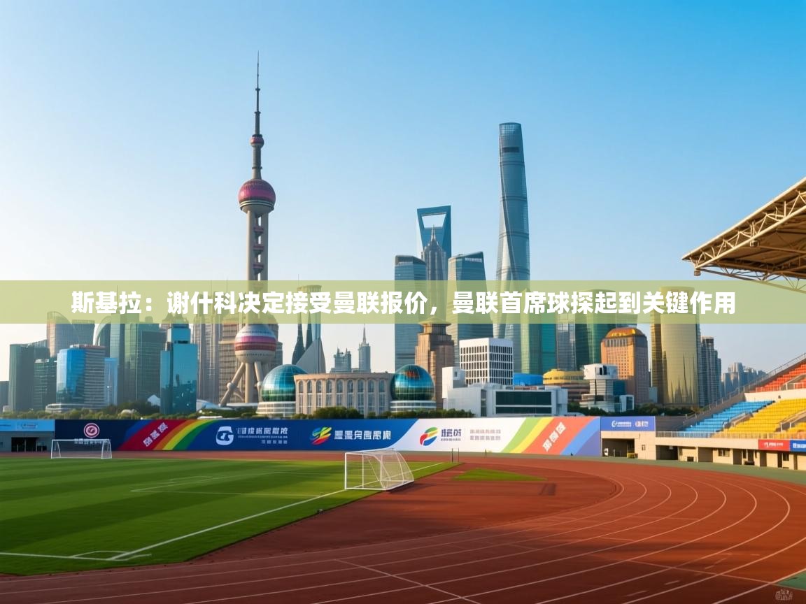 斯基拉：谢什科决定接受曼联报价，曼联首席球探起到关键作用  第2张