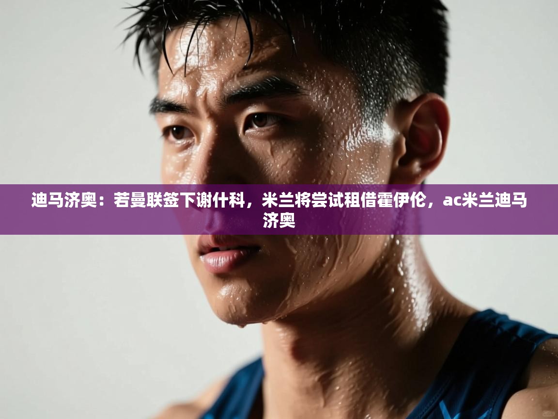 迪马济奥:若曼联签下谢什科,米兰将尝试租借霍伊伦,ac米兰迪马济奥 第1张