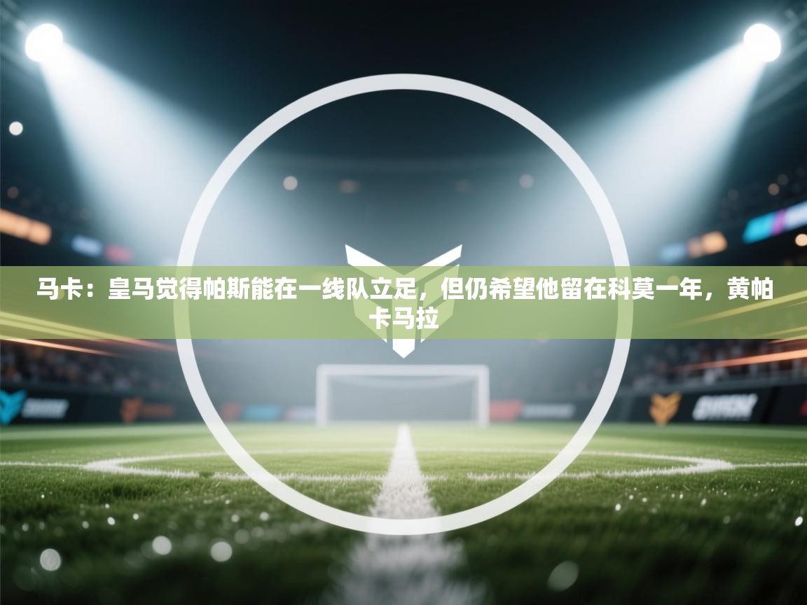 马卡：皇马觉得帕斯能在一线队立足，但仍希望他留在科莫一年，黄帕卡马拉  第1张