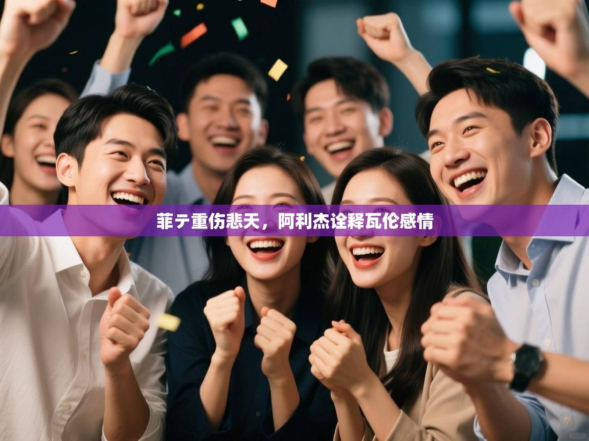 菲テ重伤悲天，阿利杰诠释瓦伦感情  第1张