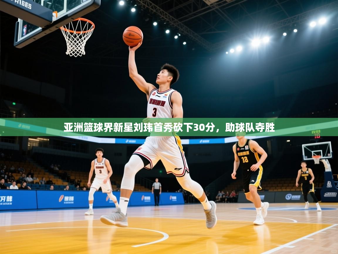 亚洲篮球界新星刘玮首秀砍下30分，助球队夺胜  第2张