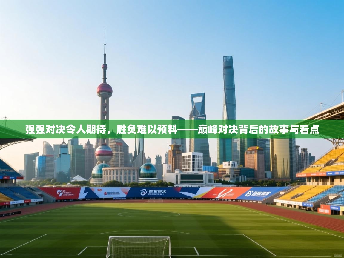 强强对决令人期待，胜负难以预料——巅峰对决背后的故事与看点  第2张