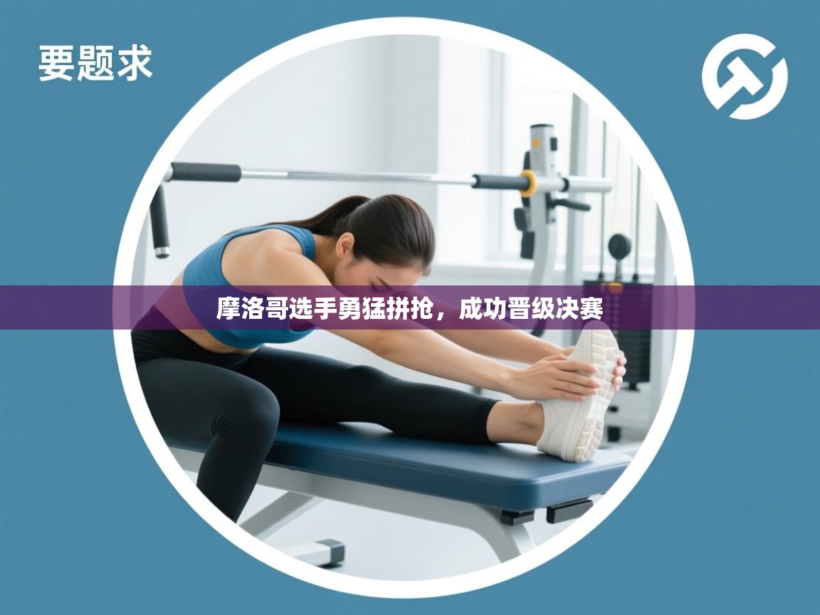 摩洛哥选手勇猛拼抢，成功晋级决赛  第2张